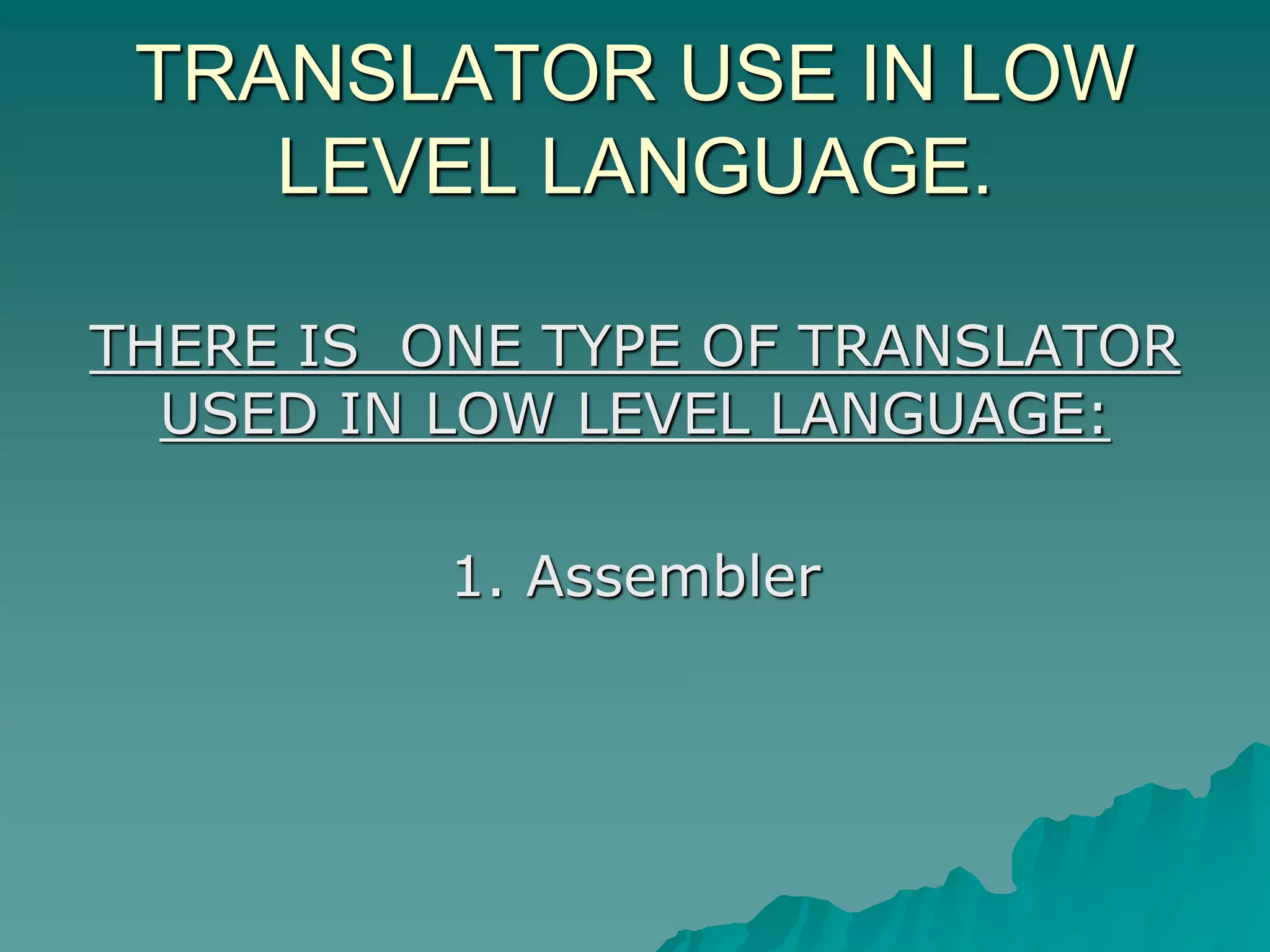 TRANSLATOR USE IN LOW
LEVEL LANGUAGE.
THERE IS ONE TYPE OF TRANSLATOR
USED IN LOW LEVEL LANGUAGE:
1. Assembler
 