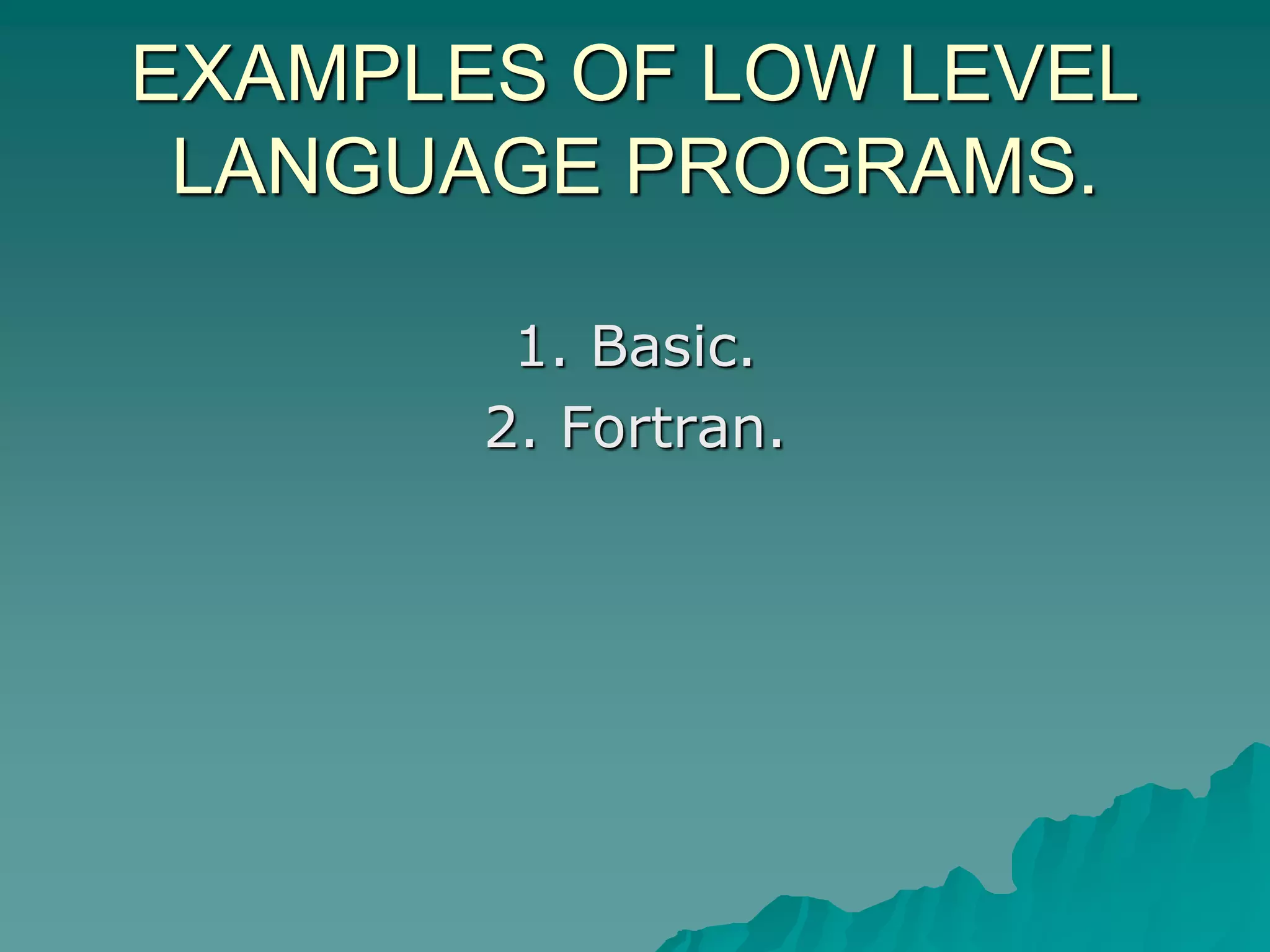 EXAMPLES OF LOW LEVEL
LANGUAGE PROGRAMS.
1. Basic.
2. Fortran.
 