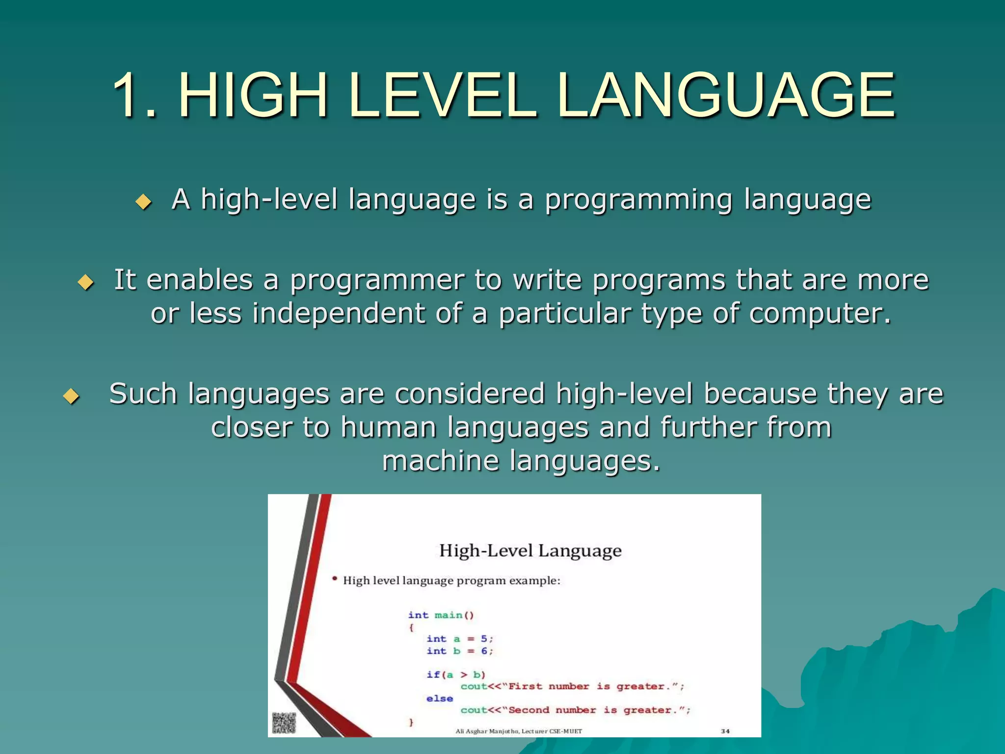 1. HIGH LEVEL LANGUAGE
 A high-level language is a programming language
 It enables a programmer to write programs that are more
or less independent of a particular type of computer.
 Such languages are considered high-level because they are
closer to human languages and further from
machine languages.
 