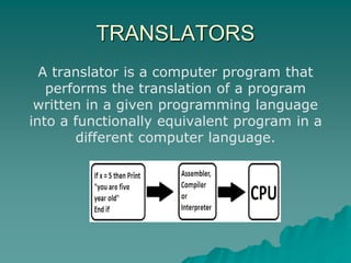 TRANSLATORS
A translator is a computer program that
performs the translation of a program
written in a given programming language
into a functionally equivalent program in a
different computer language.
 