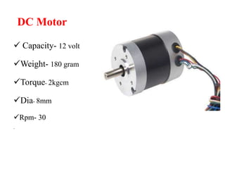 DC Motor
 Capacity- 12 volt
Weight- 180 gram
Torque- 2kgcm
Dia- 8mm
Rpm- 30
.
 