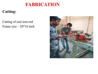FABRICATION
Cutting:
Cutting of cast iron rod
Frame size – 20*16 inch
 