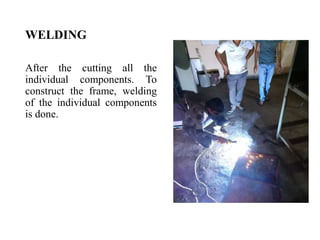 WELDING
After the cutting all the
individual components. To
construct the frame, welding
of the individual components
is done.
 