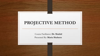 PROJECTIVE METHOD
Course Facilitator: Dr. Shahid
Presented By: Maria Shaheen
 