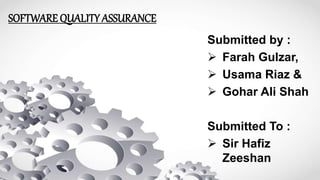 SOFTWARE QUALITY ASSURANCE
Submitted by :
 Farah Gulzar,
 Usama Riaz &
 Gohar Ali Shah
Submitted To :
 Sir Hafiz
Zeeshan
 