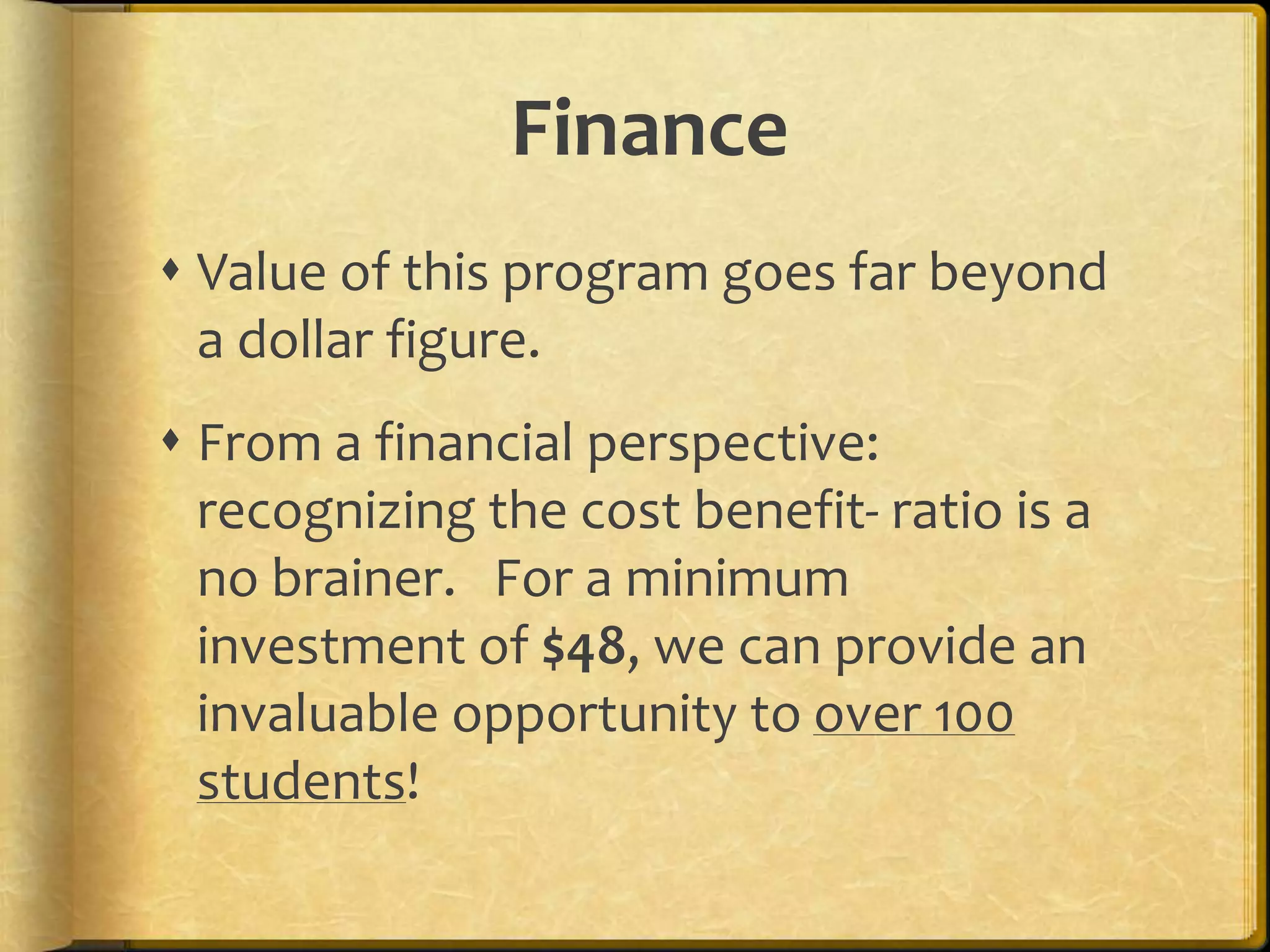 Value of this program goes far beyond a dollar figure.From a financial perspective: recognizing the cost benefit- ratio is a no brainer.   For a minimum investment of $48, we can provide an invaluable opportunity to over 100 students!Finance