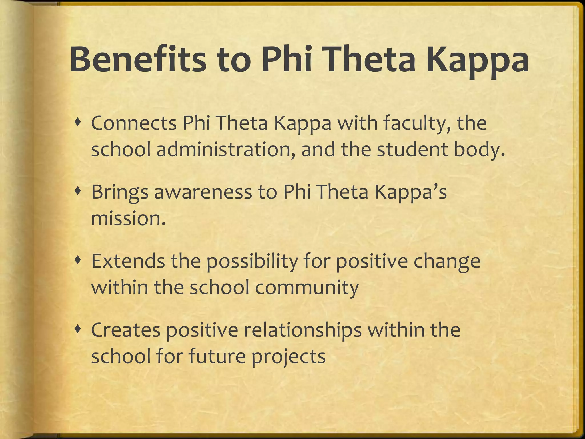 Benefits to Phi Theta KappaConnects Phi Theta Kappa with faculty, the school administration, and the student body.Brings awareness to Phi Theta Kappa’s mission.Extends the possibility for positive change within the school communityCreates positive relationships within the school for future projects