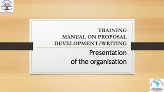 TRAINING
MANUAL ON PROPOSAL
DEVELOPMENT/WRITING
Presentation
of the organisation
 