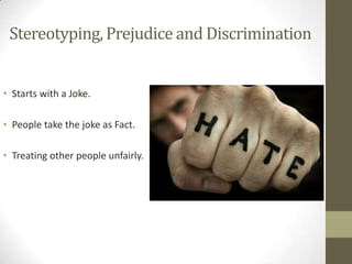 Stereotyping, Prejudice and Discrimination

• Starts with a Joke.
• People take the joke as Fact.

• Treating other people unfairly.

 