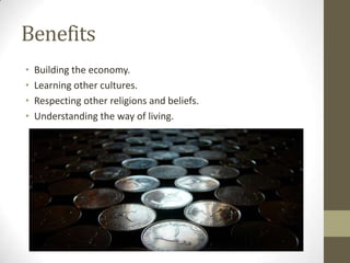 Benefits
•
•
•
•

Building the economy.
Learning other cultures.
Respecting other religions and beliefs.
Understanding the way of living.

 