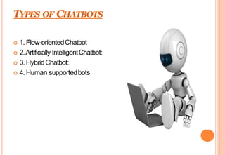TYPES OF CHATBOTS
 1. Flow-orientedChatbot
 2.Artificially IntelligentChatbot:
 3. HybridChatbot:
 4. Human supportedbots
 