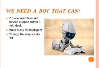 WE NEED A BOT THAT CAN:
 Provide seamless self
service support within it
help desk
 Make a city for intelligent
 Change the way we do
HR
 