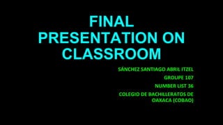 FINAL
PRESENTATION ON
CLASSROOM
SÁNCHEZ SANTIAGO ABRIL ITZEL
GROUPE 107
NUMBER LIST 36
COLEGIO DE BACHILLERATOS DE
OAXACA (COBAO)
 