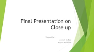 Final Presentation on
Close up
Prepared by :
Sawmyak Ch.Deb
Roll no: P15FC079
 