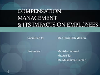 Submitted to: Mr. Ubaidullah Memon Presenters: Mr. Adeel Ahmed Mr. Arif Taj Mr. Muhammad Farhan COMPENSATION MANAGEMENT  & ITS IMPACTS ON EMPLOYEES 
