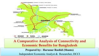 Prepared by: Harunur Rashid (Shams)
Independent Economic Analyst & Researcher, DCCI
A Comparative Analysis of Connectivity and
Economic Benefits for Bangladesh
 