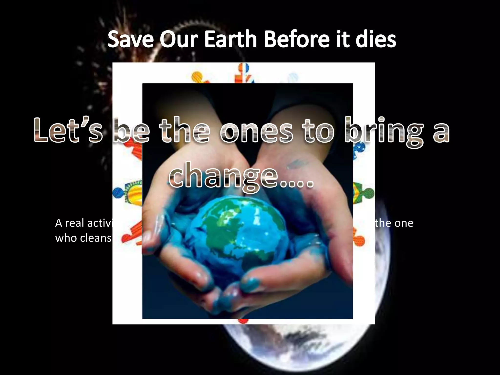 A real activist is not the one who says that the river is dirty but the one
who cleans the river.
 