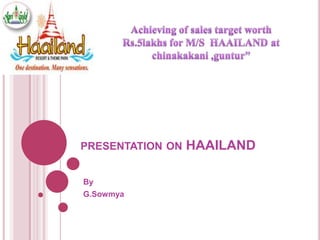 presentation on HAAILAND By  G.Sowmya Achieving of sales target worth Rs.5lakhs for M/S  HAAILAND at chinakakani ,guntur” 