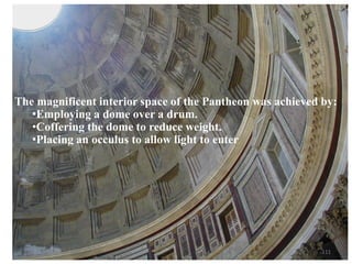 The magnificent interior space of the Pantheon was achieved by:
•Employing a dome over a drum.
•Coffering the dome to reduce weight.
•Placing an occulus to allow light to enter
111
 