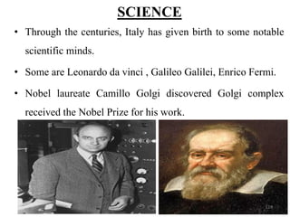 • Through the centuries, Italy has given birth to some notable
scientific minds.
• Some are Leonardo da vinci , Galileo Galilei, Enrico Fermi.
• Nobel laureate Camillo Golgi discovered Golgi complex
received the Nobel Prize for his work.
SCIENCE
124
 