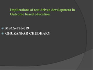 Implications of test driven development in
Outcome based education
 MSCS-F20-019
 GHUZANFAR CHUDHARY
 