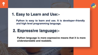 Python is easy to learn and use. It is developer–friendly
and high level programming language.
Python language is more expressive means that it is more
understandable and readable.
 