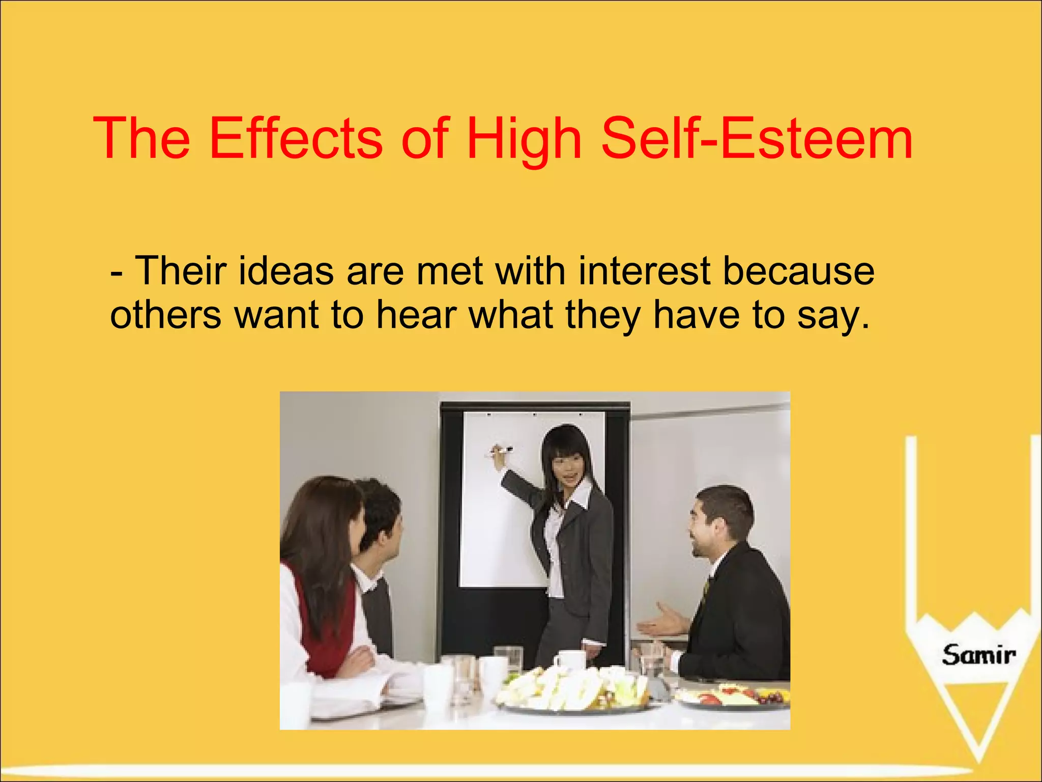 The Effects of High Self-Esteem
- Their ideas are met with interest because
others want to hear what they have to say.

 