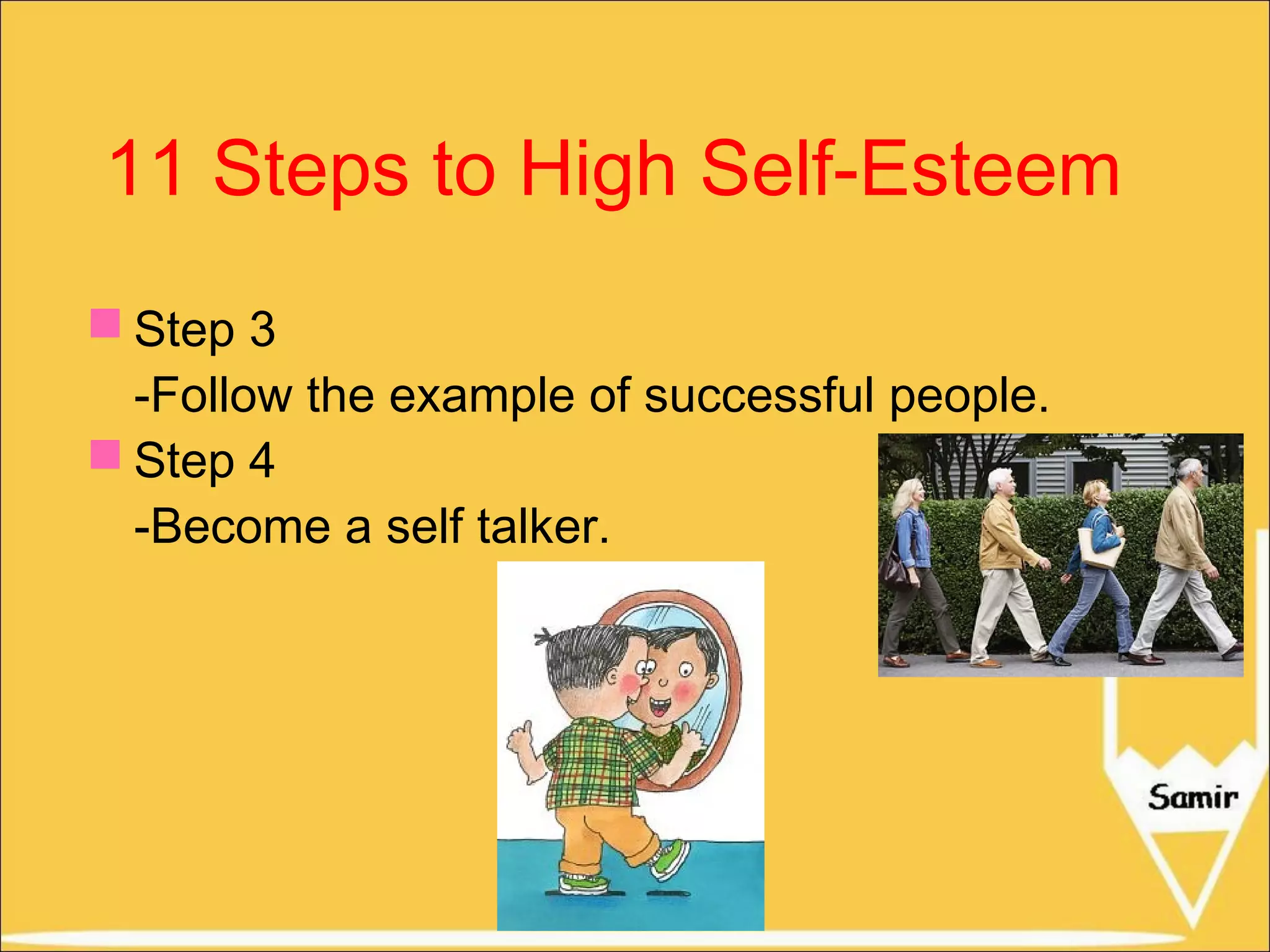 11 Steps to High Self-Esteem
 Step 3
-Follow the example of successful people.
 Step 4
-Become a self talker.

 