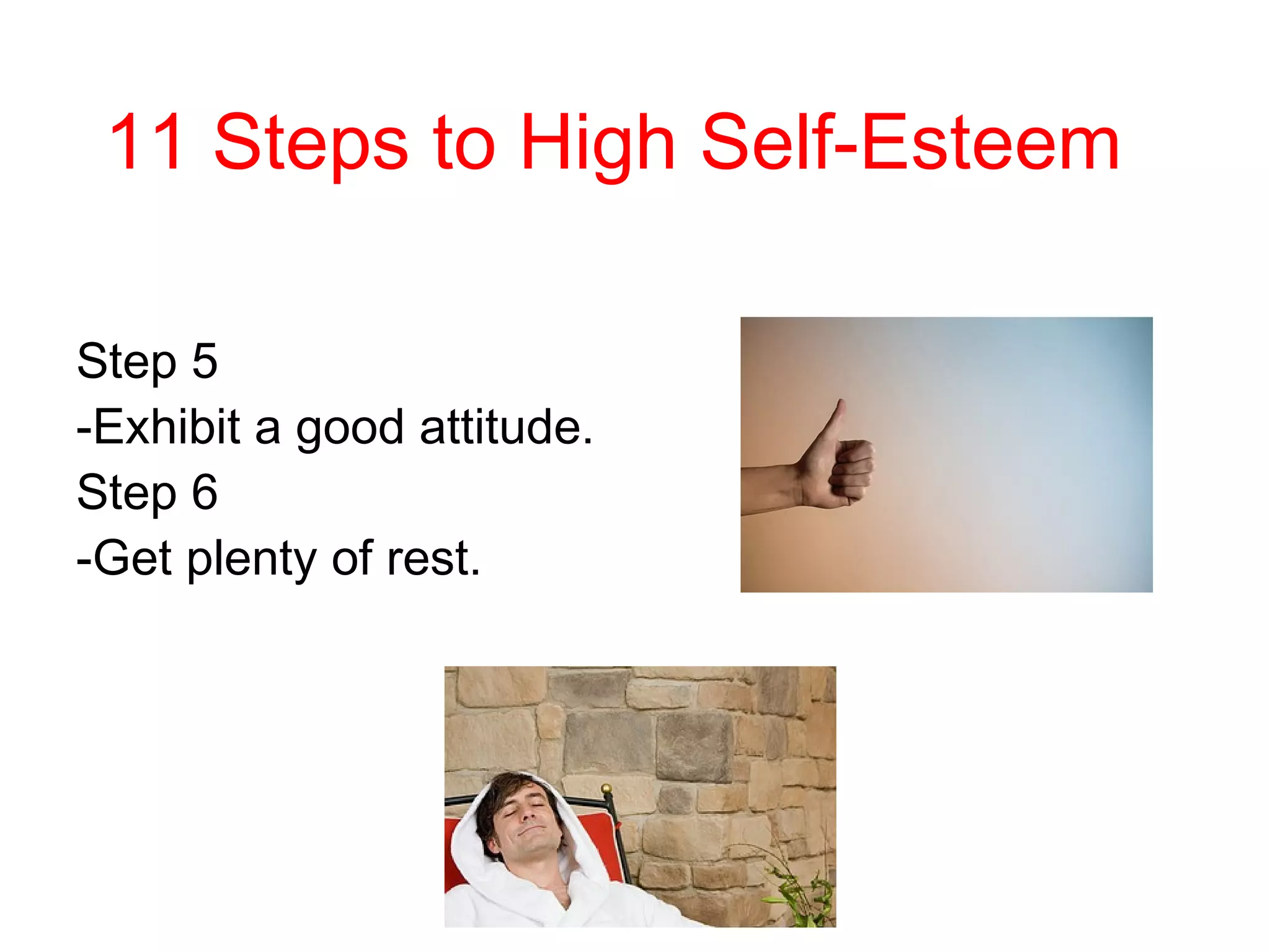 11 Steps to High Self-Esteem
Step 5
-Exhibit a good attitude.
Step 6
-Get plenty of rest.

 