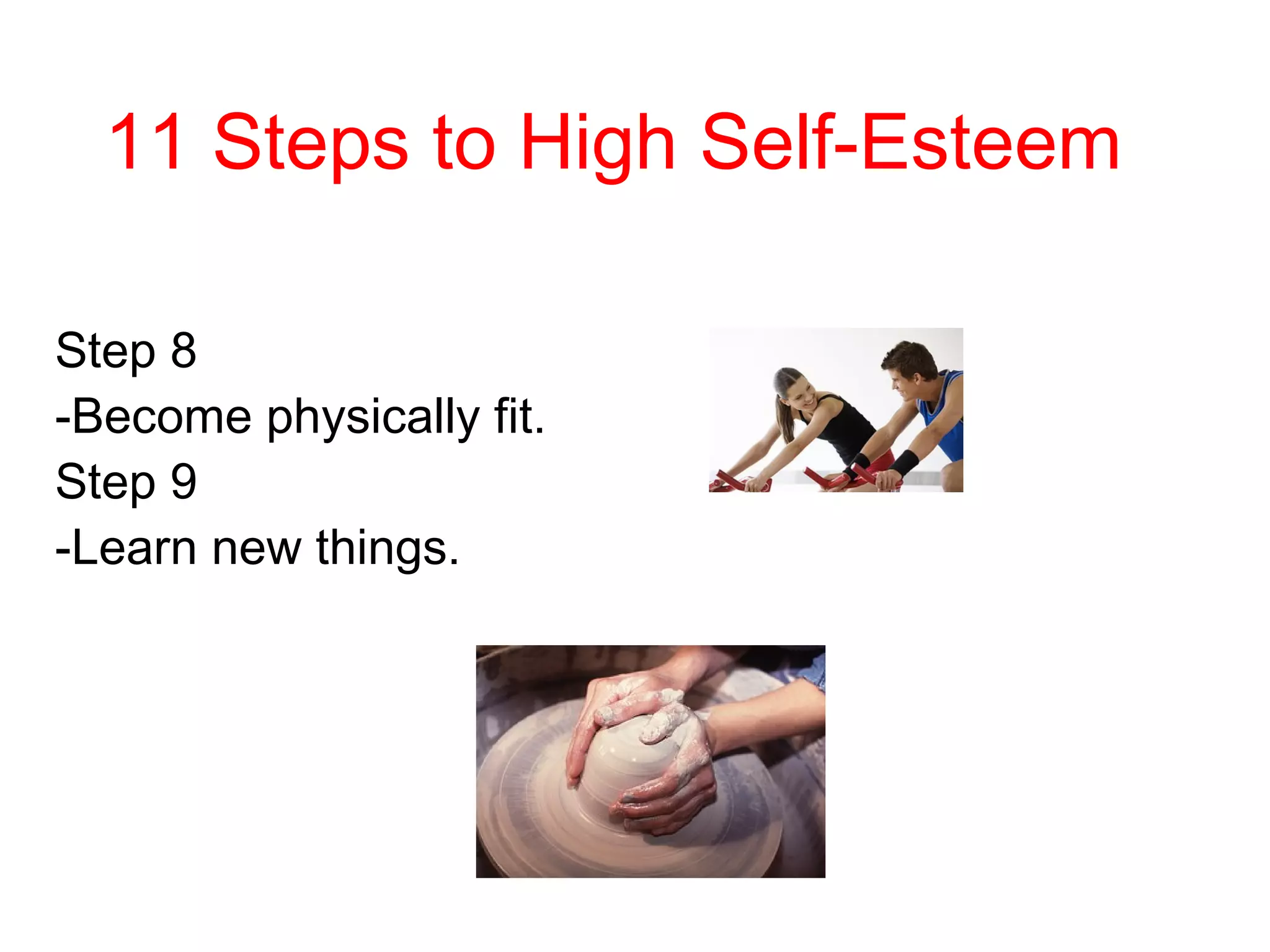 11 Steps to High Self-Esteem
Step 8
-Become physically fit.
Step 9
-Learn new things.

 