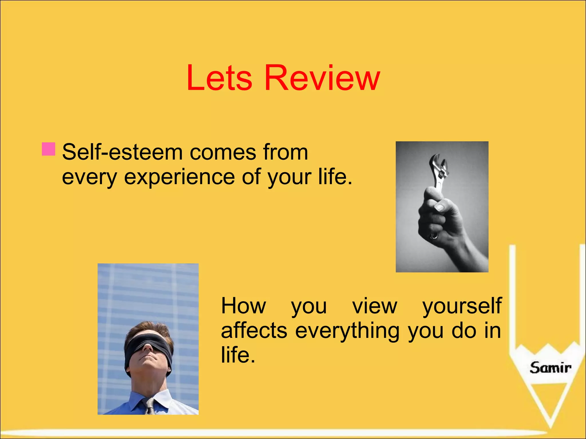 Lets Review
 Self-esteem comes from
every experience of your life.

How you view yourself
affects everything you do in
life.

 