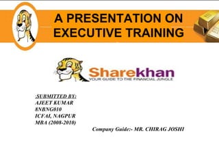 A PRESENTATION ON EXECUTIVE TRAINING : SUBMITTED BY: AJEET KUMAR 8NBNG010 ICFAI, NAGPUR MBA (2008-2010) Company Guide:- MR. CHIRAG JOSHI 