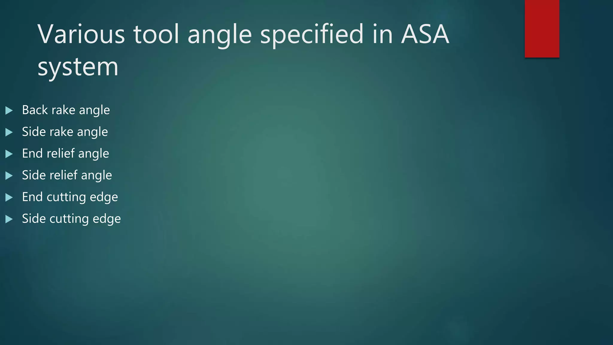Various tool angle specified in ASA
system
 Back rake angle
 Side rake angle
 End relief angle
 Side relief angle
 End cutting edge
 Side cutting edge
 