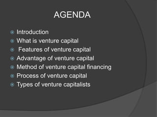 AGENDA
 Introduction
 What is venture capital
 Features of venture capital
 Advantage of venture capital
 Method of venture capital financing
 Process of venture capital
 Types of venture capitalists
 