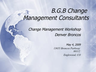 B.G.B Change  Management Consultants Change Management Workshop Denver Broncos May 4, 2009 13655 Broncos Parkway  80112  Englewood, CO 