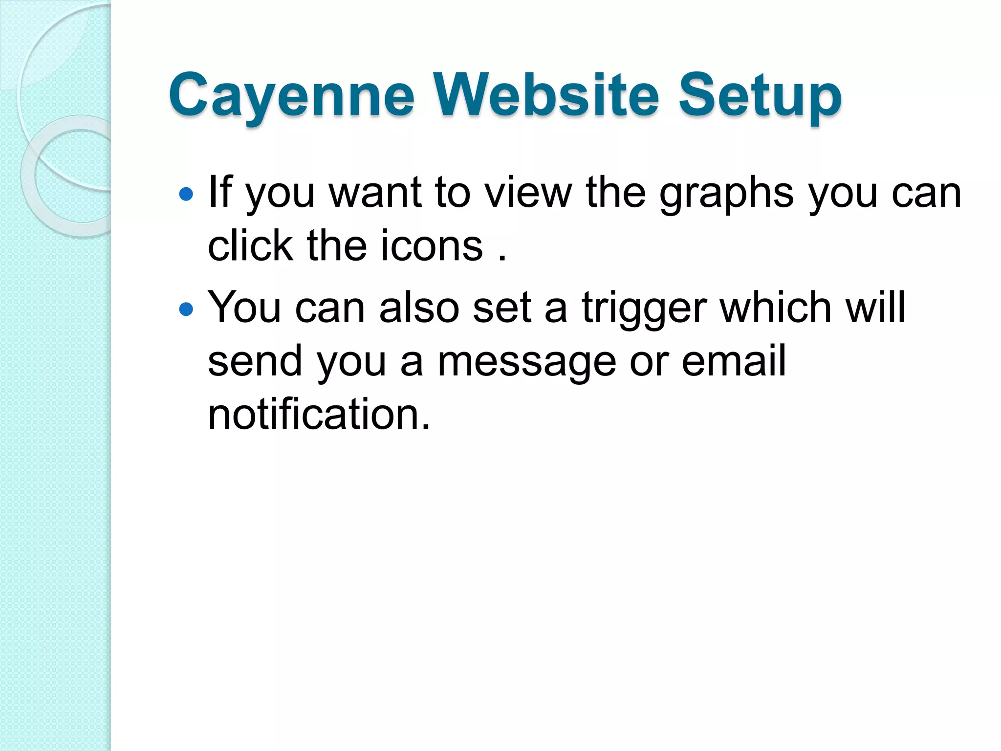 Cayenne Website Setup
 If you want to view the graphs you can
click the icons .
 You can also set a trigger which will
send you a message or email
notification.
 