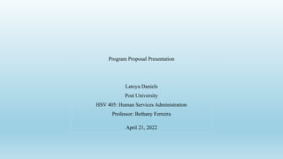 Program Proposal Presentation
Latoya Daniels
Post University
HSV 405: Human Services Administration
Professor: Bethany Ferreira
April 21, 2022
 