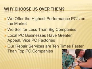 Why Choose Us Over Them?We Offer the Highest Performance PC’s on the Market We Sell for Less Than Big Companies Local PC Businesses Have Greater Appeal, Vice PC FactoriesOur Repair Services are Ten Times Faster Than Top PC Companies