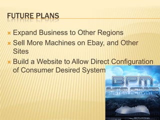 Future PlansExpand Business to Other RegionsSell More Machines on Ebay, and Other SitesBuild a Website to Allow Direct Configuration of Consumer Desired Systems