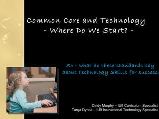 Common Core and Technology   - Where Do We Start? -  So – what do these standards say  about Technology Skills for success? Cindy Murphy – IU9 Curriculum Specialist Tanya Dynda – IU9 Instructional Technology Specialist 