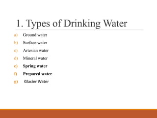 1. Types of Drinking Water
a) Ground water
b) Surface water
c) Artesian water
d) Mineral water
e) Spring water
f) Prepared water
g) Glacier Water
 