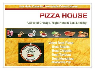 Lina Marie KustantinNew Media Drivers License PIZZA HOUSE A Slice of Chicago, Right Here in East Lansing! Voted Best Pizza Best Salads   Best Chipatis  Best Takeout     Best Munchies -Readership Poll 