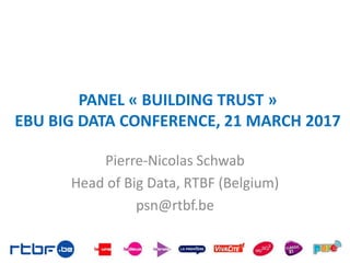 PANEL « BUILDING TRUST »
EBU BIG DATA CONFERENCE, 21 MARCH 2017
Pierre-Nicolas Schwab
Head of Big Data, RTBF (Belgium)
psn@rtbf.be
 