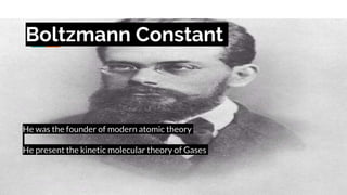 Boltzmann Constant
He was the founder of modern atomic theory
He present the kinetic molecular theory of Gases
 
