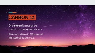 CARBON 12
One mole of a substance
contains as many particles as
there are atoms in 12 grams of
the isotope cabron-12.
 