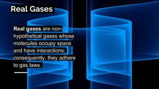 Real Gases
Real gases are non-
hypothetical gases whose
molecules occupy space
and have interactions;
consequently, they adhere
to gas laws.
 