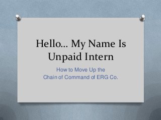 Hello… My Name Is
Unpaid Intern
How to Move Up the
Chain of Command of ERG Co.
 