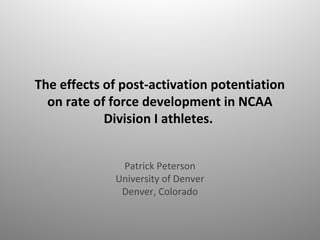 The effects of post-activation potentiation
on rate of force development in NCAA
Division I athletes.
Patrick Peterson
University of Denver
Denver, Colorado
 