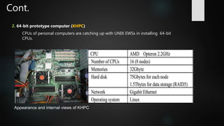Cont.
2. 64-bit prototype computer (KHPC)
CPUs of personal computers are catching up with UNIX EWSs in installing 64-bit
CPUs.
Appearance and internal views of KHPC
 