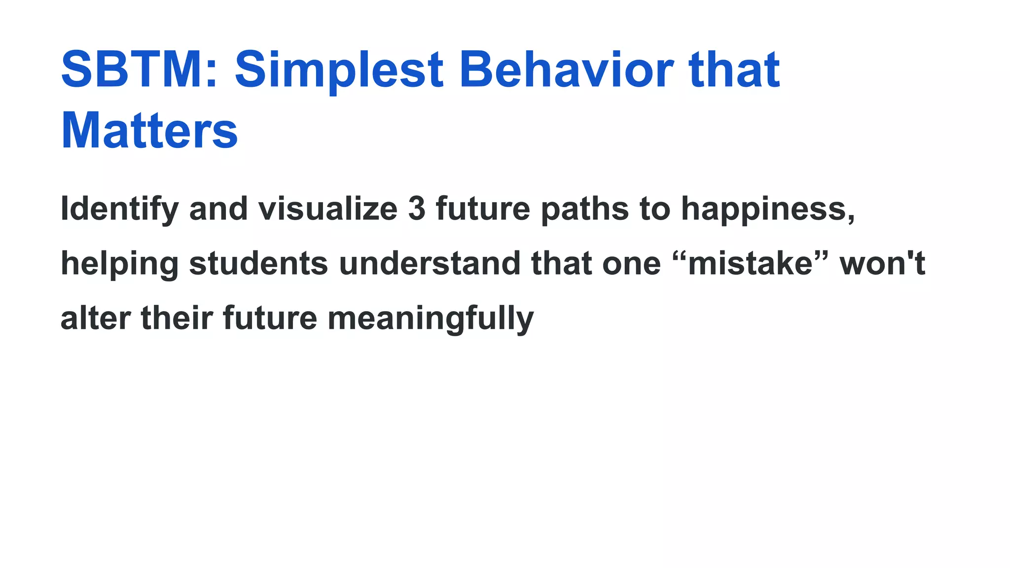 SBTM: Simplest Behavior that
Matters
Identify and visualize 3 future paths to happiness,
helping students understand that one “mistake” won't
alter their future meaningfully
 